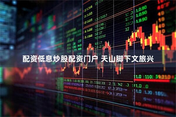 配资低息炒股配资门户 天山脚下文旅兴