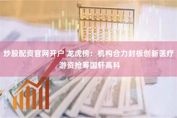 炒股配资官网开户 龙虎榜：机构合力封板创新医疗 游资抢筹国轩高科