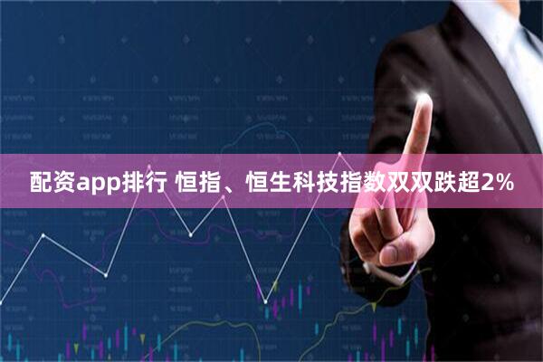 配资app排行 恒指、恒生科技指数双双跌超2%