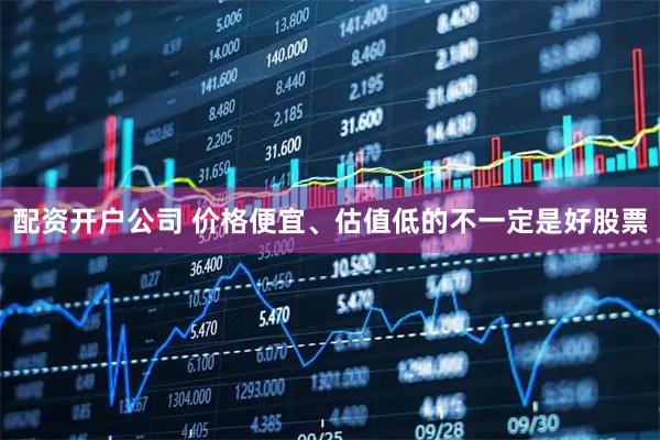 配资开户公司 价格便宜、估值低的不一定是好股票
