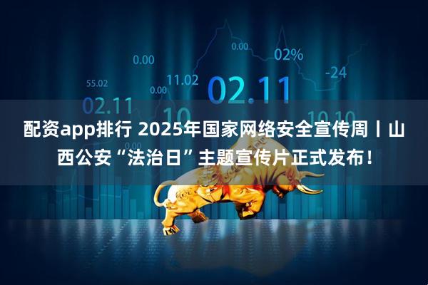 配资app排行 2025年国家网络安全宣传周丨山西公安“法治日”主题宣传片正式发布！