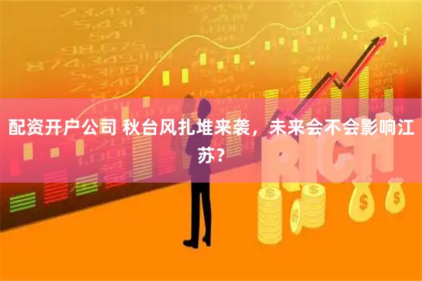 配资开户公司 秋台风扎堆来袭，未来会不会影响江苏？