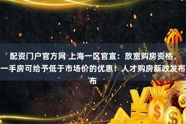 配资门户官方网 上海一区官宣：放宽购房资格，一手房可给予低于市场价的优惠！人才购房新政发布