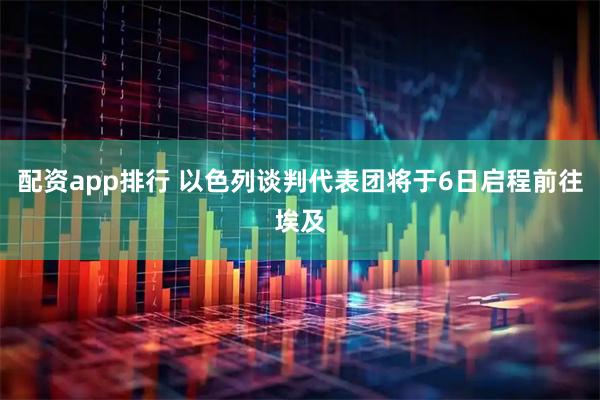 配资app排行 以色列谈判代表团将于6日启程前往埃及