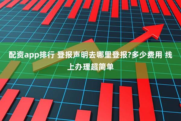 配资app排行 登报声明去哪里登报?多少费用 线上办理超简单