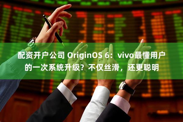 配资开户公司 OriginOS 6：vivo最懂用户的一次系统升级？不仅丝滑，还更聪明