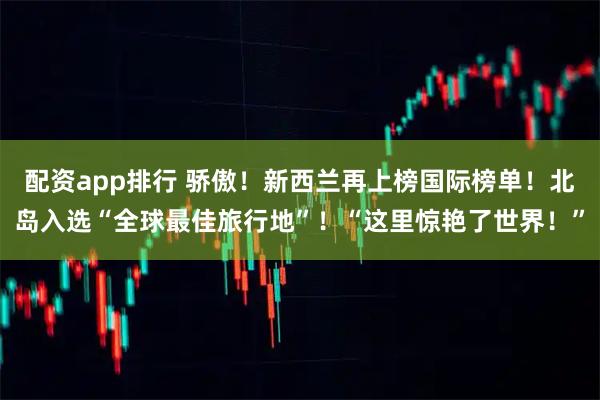 配资app排行 骄傲！新西兰再上榜国际榜单！北岛入选“全球最佳旅行地”！“这里惊艳了世界！”
