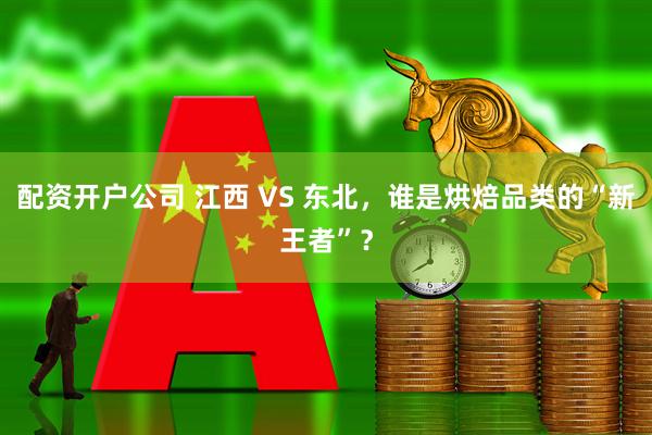 配资开户公司 江西 VS 东北，谁是烘焙品类的“新王者”？
