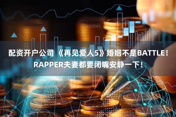 配资开户公司 《再见爱人5》婚姻不是BATTLE！RAPPER夫妻都要闭嘴安静一下！