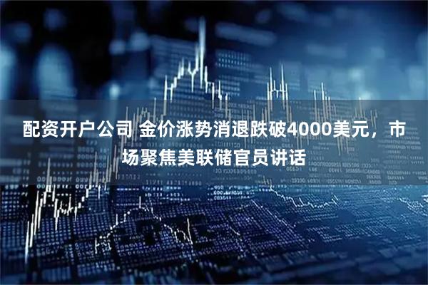 配资开户公司 金价涨势消退跌破4000美元，市场聚焦美联储官员讲话