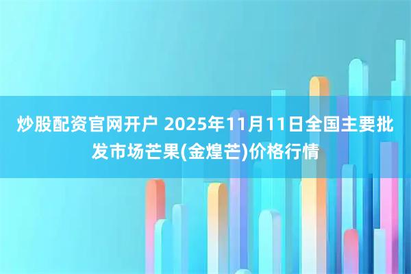 炒股配资官网开户 2025年11月11日全国主要批发市场芒果(金煌芒)价格行情