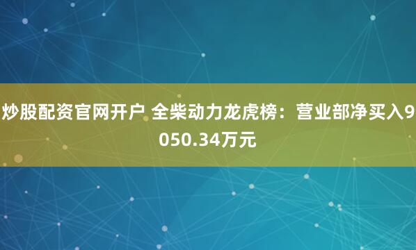 炒股配资官网开户 全柴动力龙虎榜：营业部净买入9050.34万元