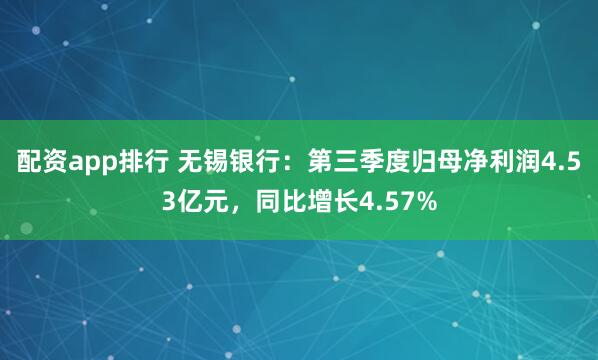 配资app排行 无锡银行：第三季度归母净利润4.53亿元，同比增长4.57%