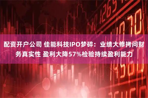 配资开户公司 佳能科技IPO梦碎：业绩大修拷问财务真实性 盈利大降57%检验持续盈利能力