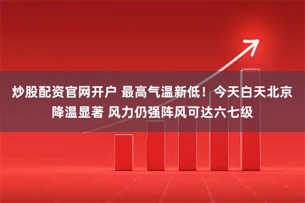 炒股配资官网开户 最高气温新低！今天白天北京降温显著 风力仍强阵风可达六七级