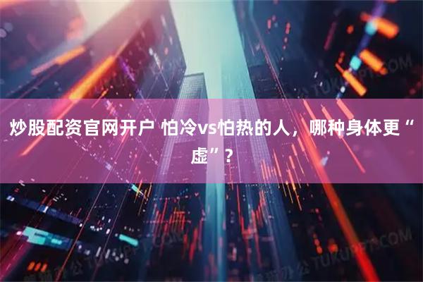 炒股配资官网开户 怕冷vs怕热的人，哪种身体更“虚”？