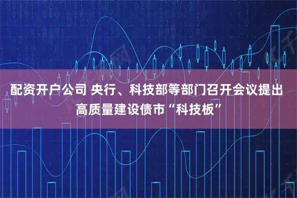 配资开户公司 央行、科技部等部门召开会议提出 高质量建设债市“科技板”