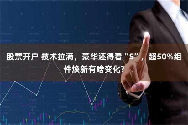 股票开户 技术拉满，豪华还得看“S”，超50%组件焕新有啥变化?