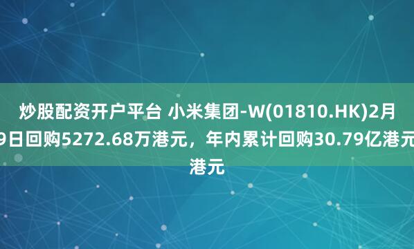 炒股配资开户平台 小米集团-W(01810.HK)2月9日回购5272.68万港元，年内累计回购30.79亿港元