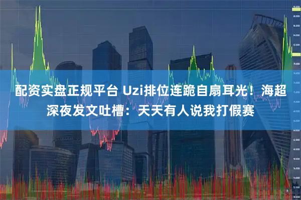 配资实盘正规平台 Uzi排位连跪自扇耳光！海超深夜发文吐槽：天天有人说我打假赛