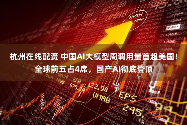 杭州在线配资 中国AI大模型周调用量首超美国！全球前五占4席，国产AI彻底登顶