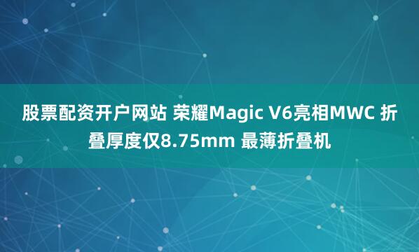 股票配资开户网站 荣耀Magic V6亮相MWC 折叠厚度仅8.75mm 最薄折叠机