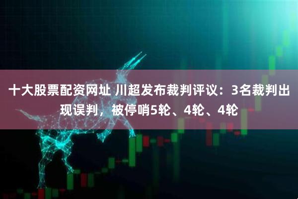 十大股票配资网址 川超发布裁判评议：3名裁判出现误判，被停哨5轮、4轮、4轮