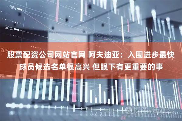 股票配资公司网站官网 阿夫迪亚：入围进步最快球员候选名单很高兴 但眼下有更重要的事