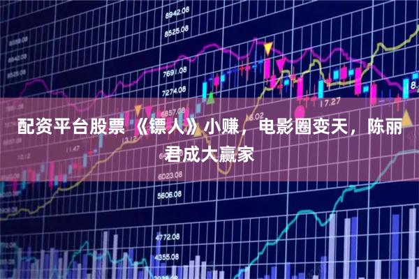 配资平台股票 《镖人》小赚，电影圈变天，陈丽君成大赢家
