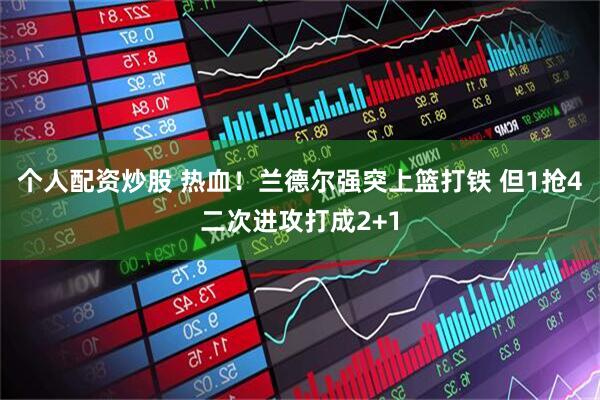 个人配资炒股 热血！兰德尔强突上篮打铁 但1抢4二次进攻打成2+1