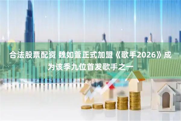 合法股票配资 魏如萱正式加盟《歌手2026》成为该季九位首发歌手之一