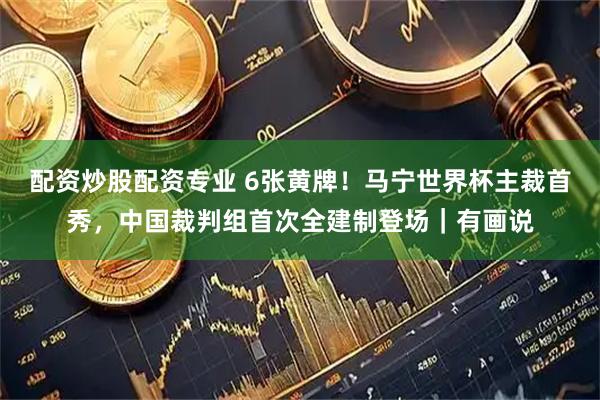 配资炒股配资专业 6张黄牌！马宁世界杯主裁首秀，中国裁判组首次全建制登场｜有画说