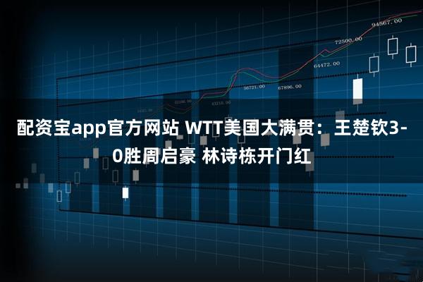 配资宝app官方网站 WTT美国大满贯：王楚钦3-0胜周启豪 林诗栋开门红