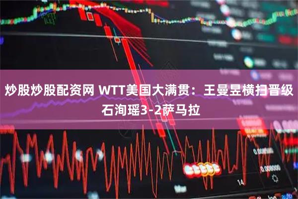 炒股炒股配资网 WTT美国大满贯：王曼昱横扫晋级 石洵瑶3-2萨马拉