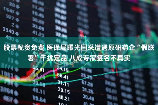 股票配资免费 医保局曝光国采遭遇原研药企“假联署”干扰定品 八成专家签名不真实