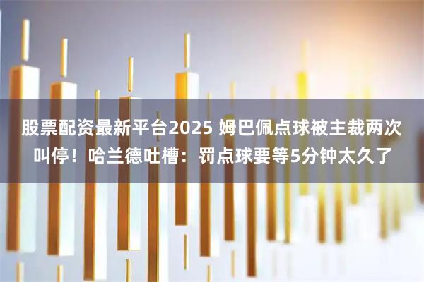 股票配资最新平台2025 姆巴佩点球被主裁两次叫停！哈兰德吐槽：罚点球要等5分钟太久了