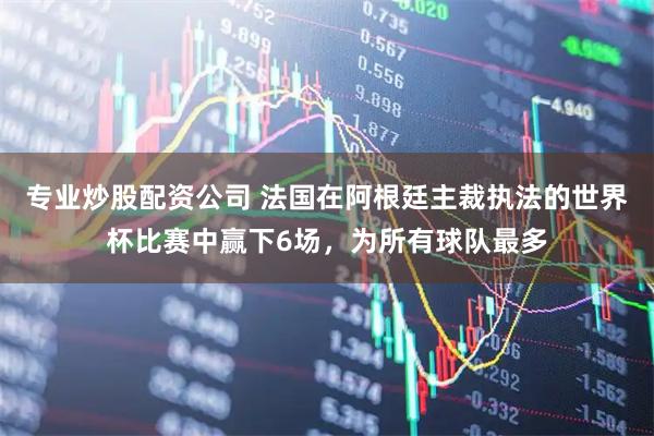 专业炒股配资公司 法国在阿根廷主裁执法的世界杯比赛中赢下6场，为所有球队最多