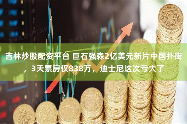 吉林炒股配资平台 巨石强森2亿美元新片中国扑街，3天票房仅838万，迪士尼这次亏大了