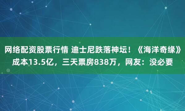 网络配资股票行情 迪士尼跌落神坛！《海洋奇缘》成本13.5亿，三天票房838万，网友：没必要