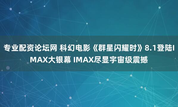 专业配资论坛网 科幻电影《群星闪耀时》8.1登陆IMAX大银幕 IMAX尽显宇宙级震撼