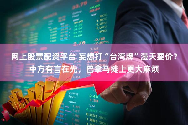 网上股票配资平台 妄想打“台湾牌”漫天要价？中方有言在先，巴拿马摊上更大麻烦