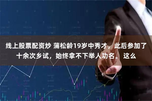 线上股票配资炒 蒲松龄19岁中秀才，此后参加了十余次乡试，始终拿不下举人功名。 这么