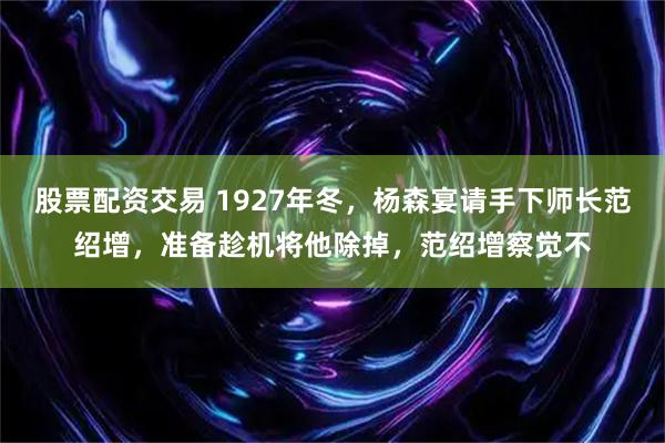 股票配资交易 1927年冬，杨森宴请手下师长范绍增，准备趁机将他除掉，范绍增察觉不