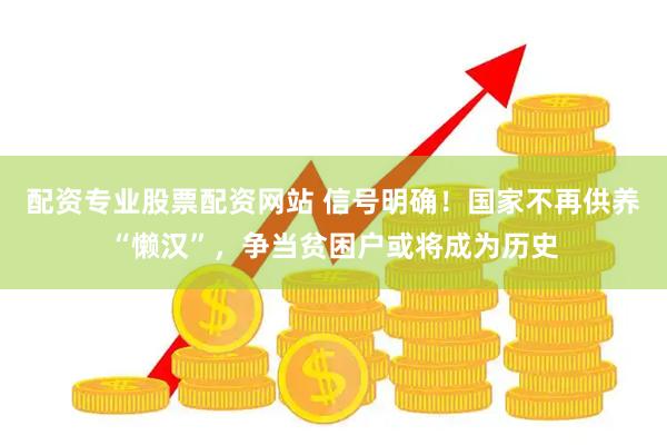配资专业股票配资网站 信号明确！国家不再供养“懒汉”，争当贫困户或将成为历史