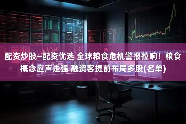 配资炒股—配资优选 全球粮食危机警报拉响！粮食概念应声走强 融资客提前布局多股(名单)