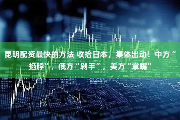 昆明配资最快的方法 收拾日本，集体出动！中方“掐脖”，俄方“剁手”，美方“掌嘴”