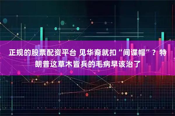 正规的股票配资平台 见华裔就扣“间谍帽”？特朗普这草木皆兵的毛病早该治了