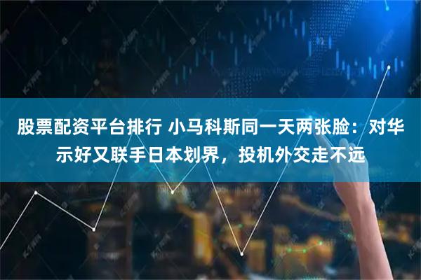 股票配资平台排行 小马科斯同一天两张脸：对华示好又联手日本划界，投机外交走不远
