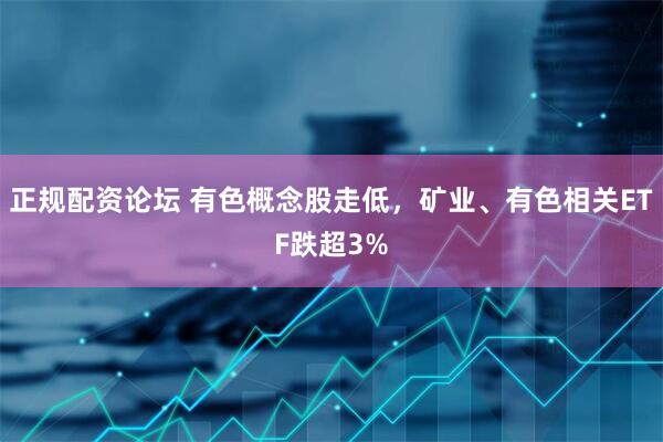 正规配资论坛 有色概念股走低，矿业、有色相关ETF跌超3%