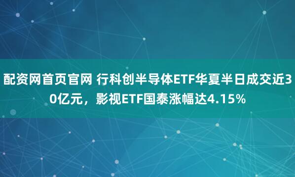 配资网首页官网 行科创半导体ETF华夏半日成交近30亿元，影视ETF国泰涨幅达4.15%